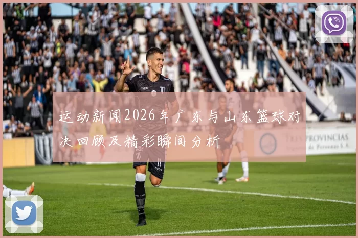 运动新闻2026年广东与山东篮球对决回顾及精彩瞬间分析