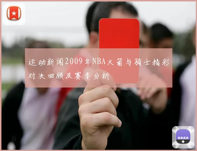 运动新闻2009年NBA火箭与骑士精彩对决回顾及赛季分析