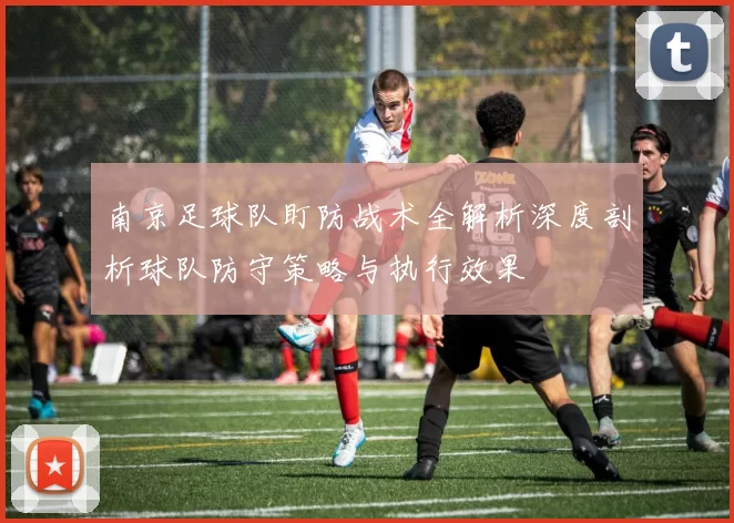 南京足球队盯防战术全解析深度剖析球队防守策略与执行效果
