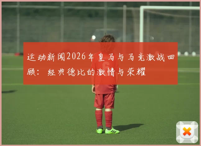 运动新闻2026年皇马与马竞激战回顾：经典德比的激情与荣耀