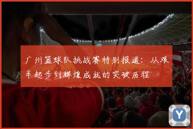 广州篮球队挑战赛特别报道：从艰辛起步到辉煌成就的突破历程
